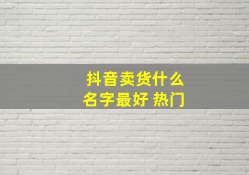 抖音卖货什么名字最好 热门